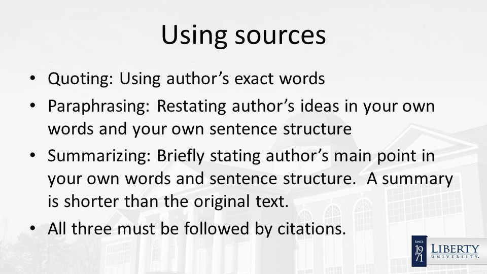 Using sources Quoting: Using author’s exact words Paraphrasing: Restating author’s ideas in your own words and your own sentence structure Summarizing: Briefly stating author’s main point in your own words and sentence structure.