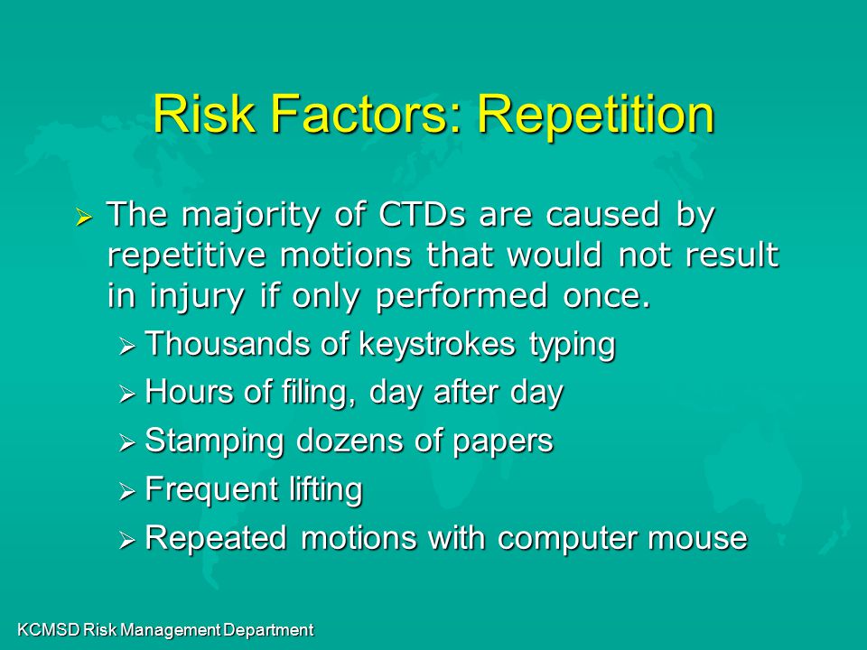 KCMSD Risk Management Department Risk Factors: Repetition  The majority of CTDs are caused by repetitive motions that would not result in injury if only performed once.