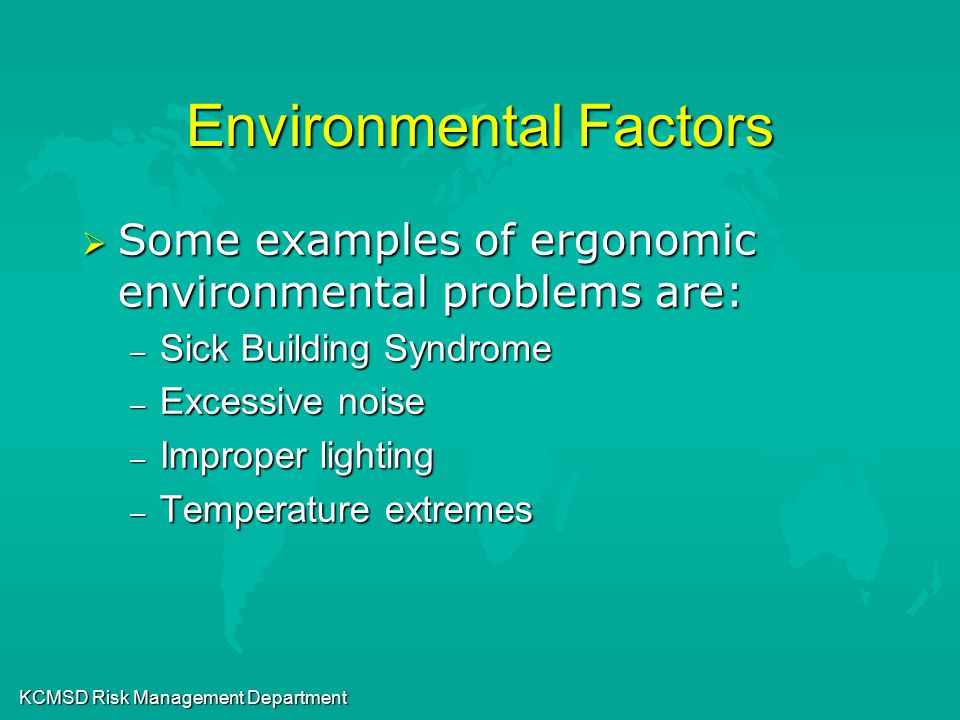 KCMSD Risk Management Department Environmental Factors  Some examples of ergonomic environmental problems are: – Sick Building Syndrome – Excessive noise – Improper lighting – Temperature extremes