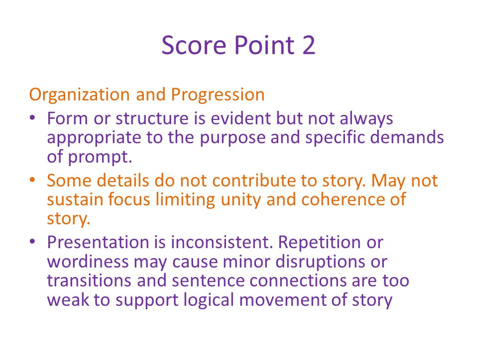 Score Point 2 Organization and Progression Form or structure is evident but not always appropriate to the purpose and specific demands of prompt.
