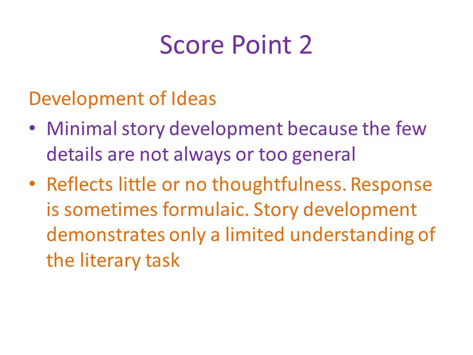 Score Point 2 Development of Ideas Minimal story development because the few details are not always or too general Reflects little or no thoughtfulness.