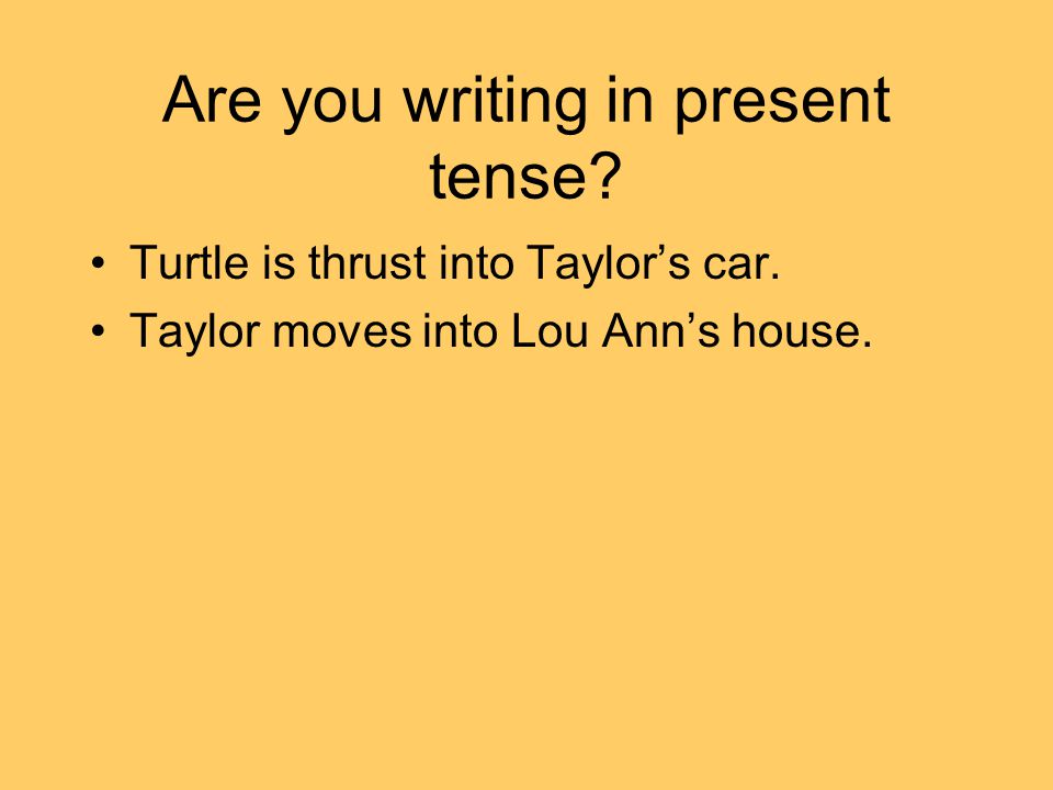 Are you writing in present tense. Turtle is thrust into Taylor’s car.