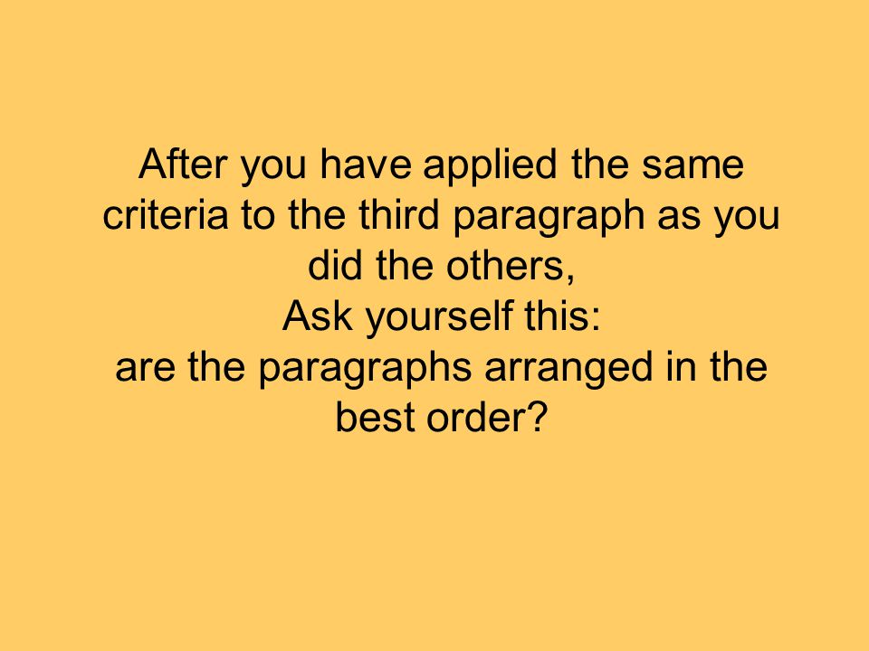 After you have applied the same criteria to the third paragraph as you did the others, Ask yourself this: are the paragraphs arranged in the best order
