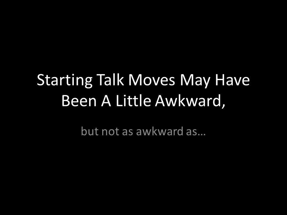Starting Talk Moves May Have Been A Little Awkward, but not as awkward as…
