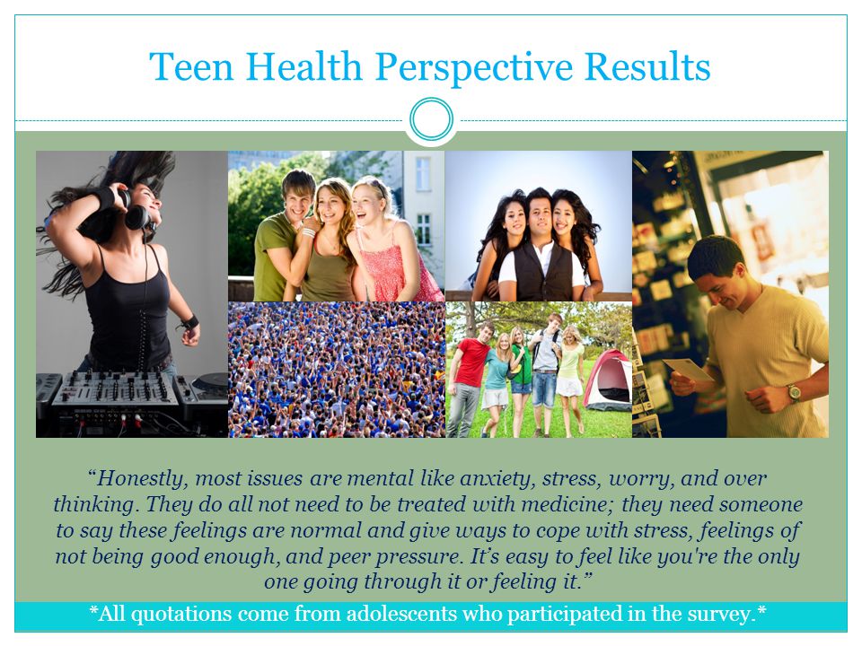 Teen Health Perspective Results Honestly, most issues are mental like anxiety, stress, worry, and over thinking.