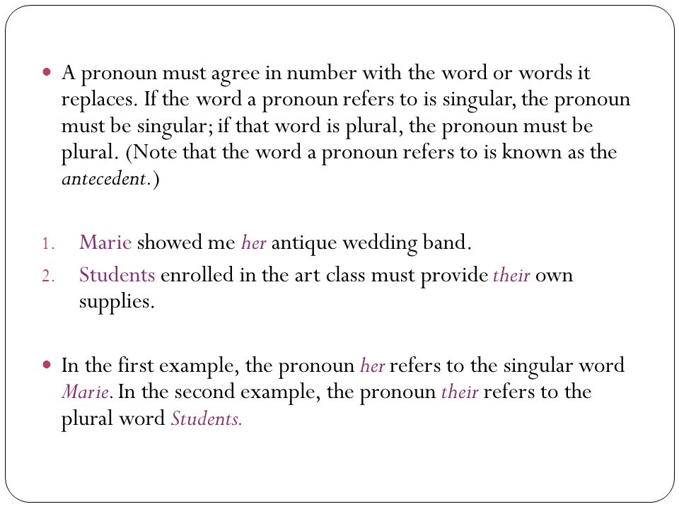 A pronoun must agree in number with the word or words it replaces.