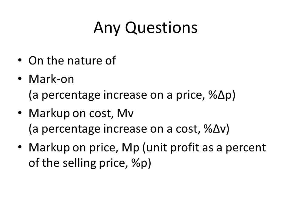Any Questions On the nature of Mark-on (a percentage increase on a price, %∆p) Markup on cost, Mv (a percentage increase on a cost, %∆v) Markup on price, Mp (unit profit as a percent of the selling price, %p)