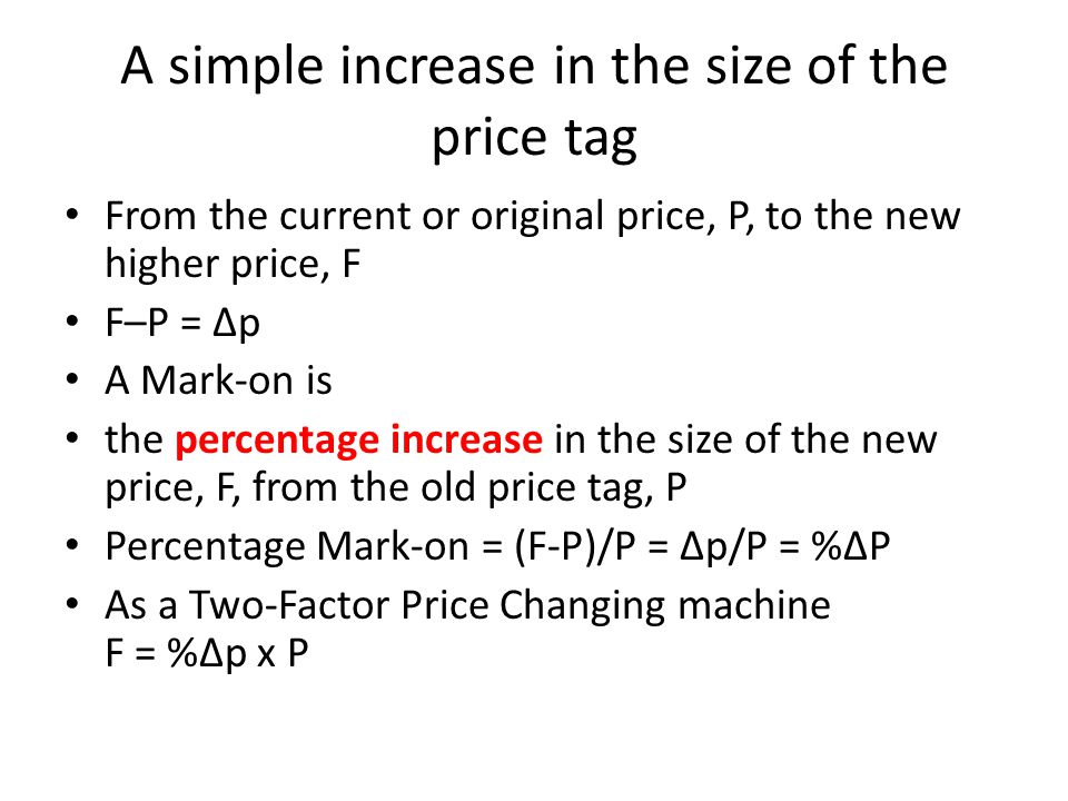 A simple increase in the size of the price tag From the current or original price, P, to the new higher price, F F–P = ∆p A Mark-on is the percentage increase in the size of the new price, F, from the old price tag, P Percentage Mark-on = (F-P)/P = ∆p/P = %∆P As a Two-Factor Price Changing machine F = %∆p x P