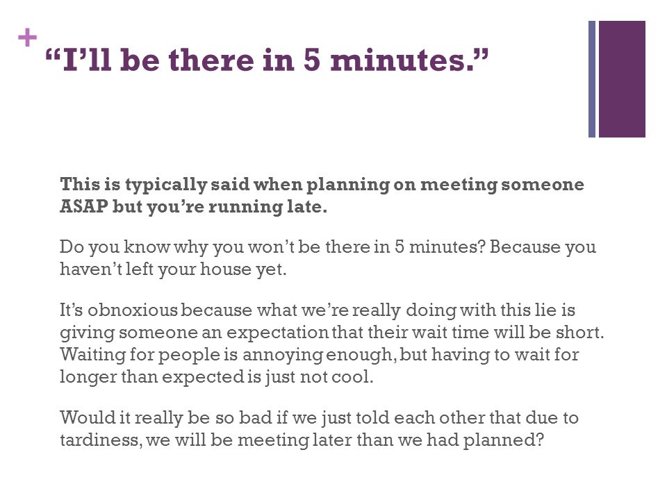 + I’ll be there in 5 minutes. This is typically said when planning on meeting someone ASAP but you’re running late.