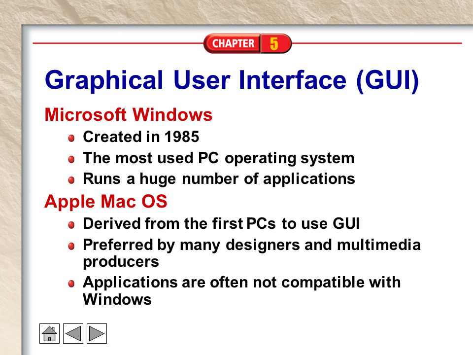 5 Graphical User Interface (GUI) Microsoft Windows Created in 1985 The most used PC operating system Runs a huge number of applications Apple Mac OS Derived from the first PCs to use GUI Preferred by many designers and multimedia producers Applications are often not compatible with Windows