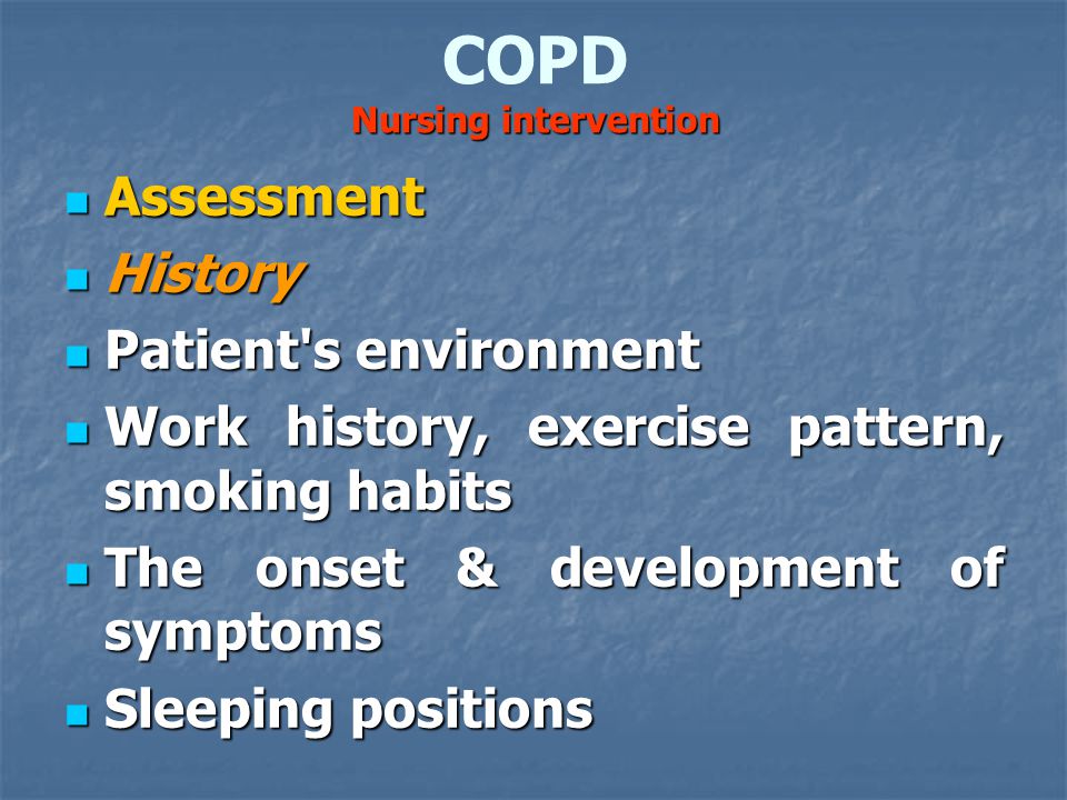 Nursing intervention COPD Nursing intervention Assessment Assessment History History Patient s environment Patient s environment Work history, exercise pattern, smoking habits Work history, exercise pattern, smoking habits The onset & development of symptoms The onset & development of symptoms Sleeping positions Sleeping positions