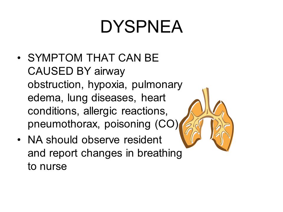 DYSPNEA SYMPTOM THAT CAN BE CAUSED BY airway obstruction, hypoxia, pulmonary edema, lung diseases, heart conditions, allergic reactions, pneumothorax, poisoning (CO) NA should observe resident and report changes in breathing to nurse