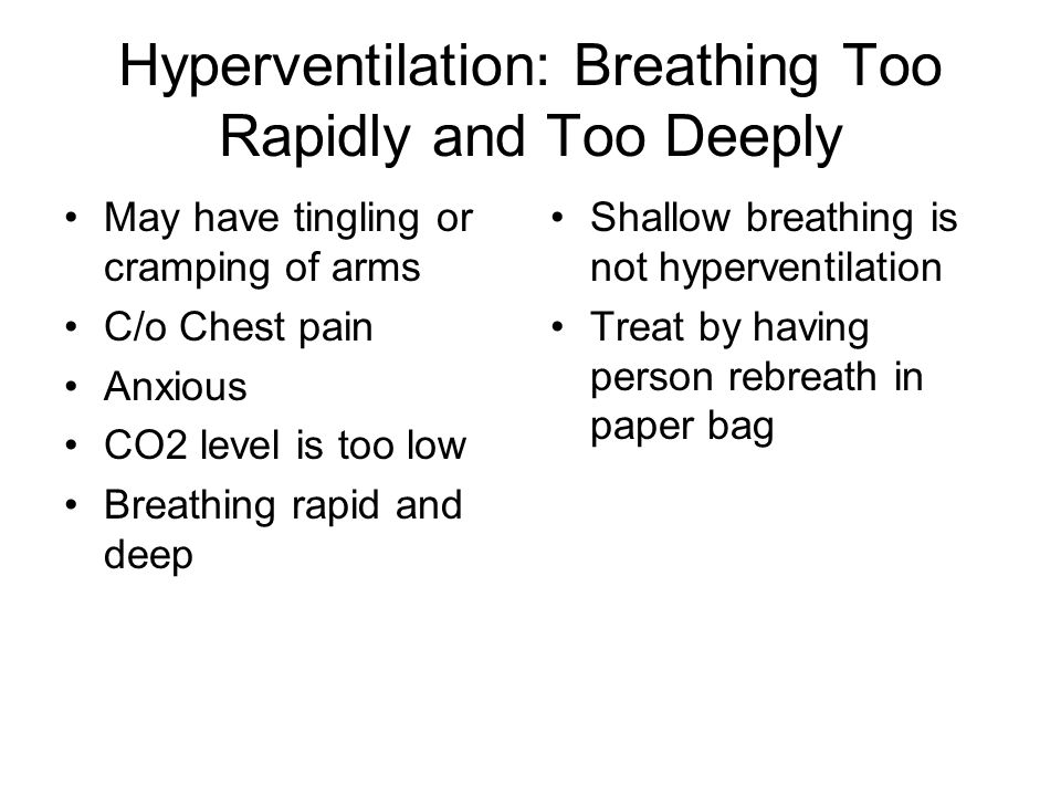 Hyperventilation: Breathing Too Rapidly and Too Deeply May have tingling or cramping of arms C/o Chest pain Anxious CO2 level is too low Breathing rapid and deep Shallow breathing is not hyperventilation Treat by having person rebreath in paper bag