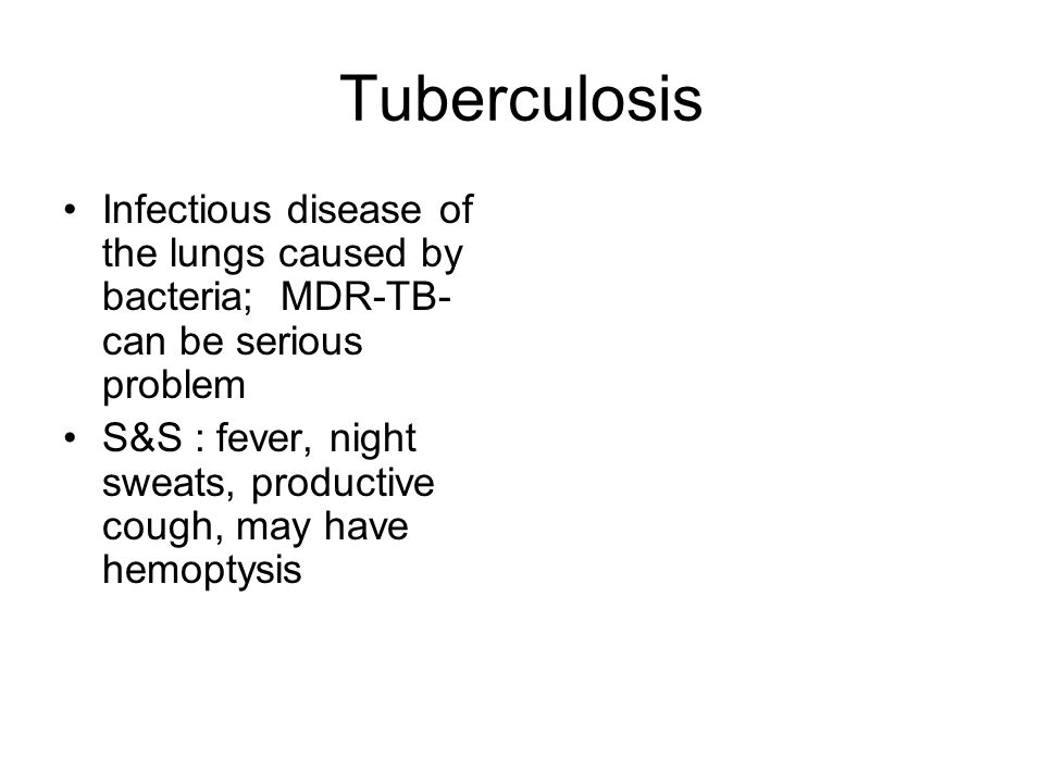 Tuberculosis Infectious disease of the lungs caused by bacteria; MDR-TB- can be serious problem S&S : fever, night sweats, productive cough, may have hemoptysis