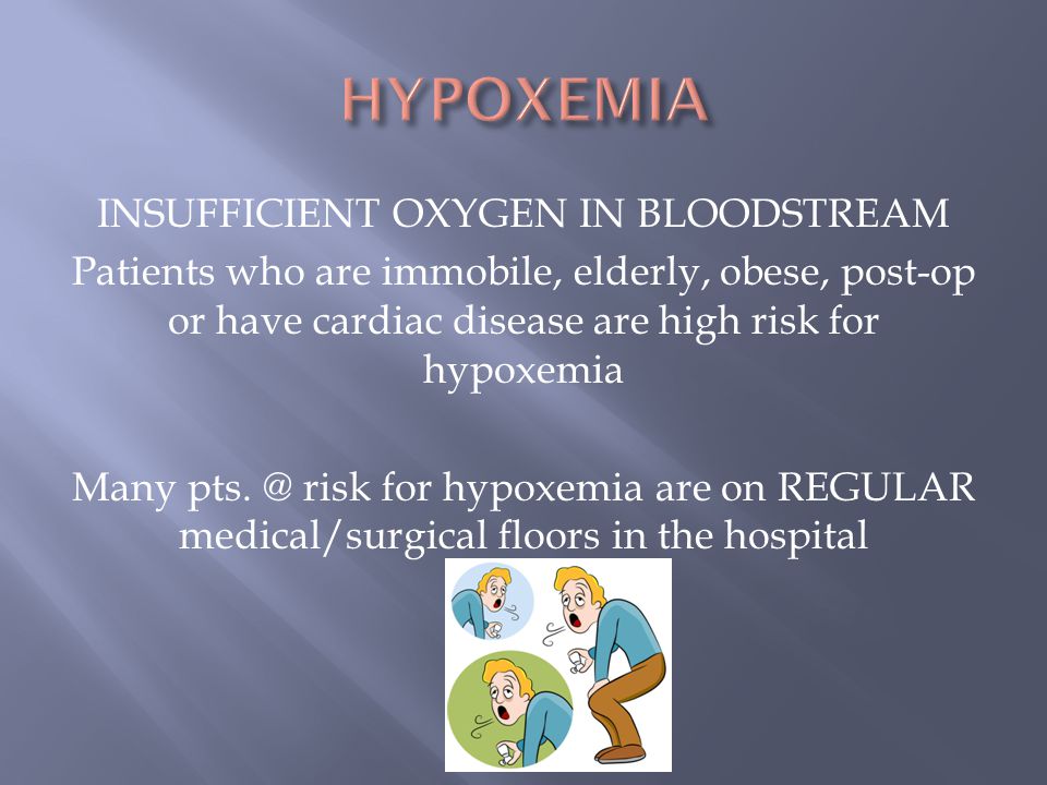 INSUFFICIENT OXYGEN IN BLOODSTREAM Patients who are immobile, elderly, obese, post-op or have cardiac disease are high risk for hypoxemia Many pts.