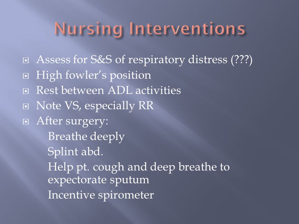  Assess for S&S of respiratory distress ( )  High fowler’s position  Rest between ADL activities  Note VS, especially RR  After surgery: Breathe deeply Splint abd.