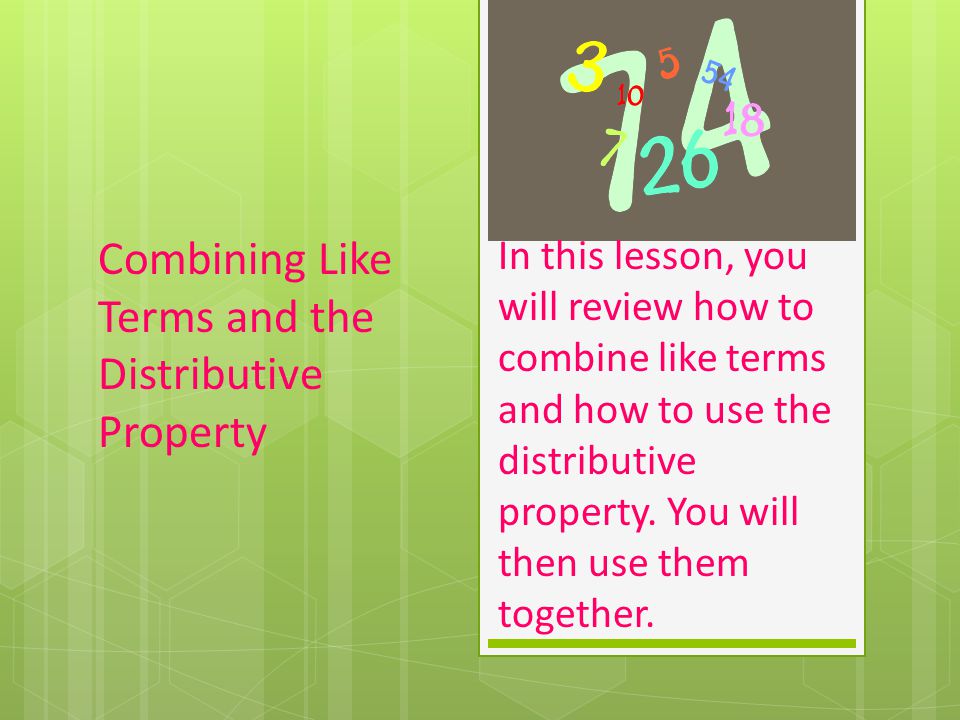 Combining Like Terms and the Distributive Property In this lesson, you will review how to combine like terms and how to use the distributive property.
