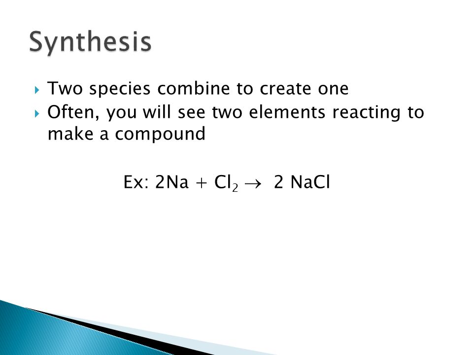  Two species combine to create one  Often, you will see two elements reacting to make a compound Ex: 2Na + Cl 2  2 NaCl