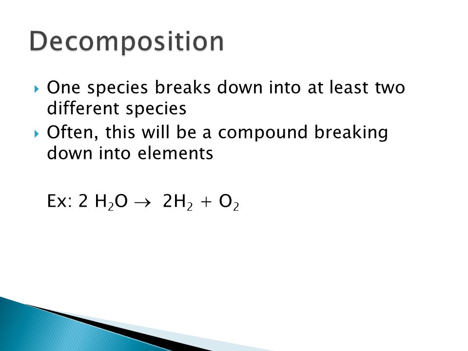 One species breaks down into at least two different species  Often, this will be a compound breaking down into elements Ex: 2 H 2 O  2H 2 + O 2