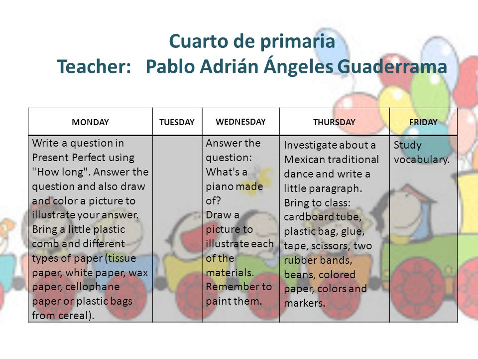 Cuarto de primaria Teacher: Pablo Adrián Ángeles Guaderrama MONDAYTUESDAY WEDNESDAY THURSDAYFRIDAY Write a question in Present Perfect using How long .
