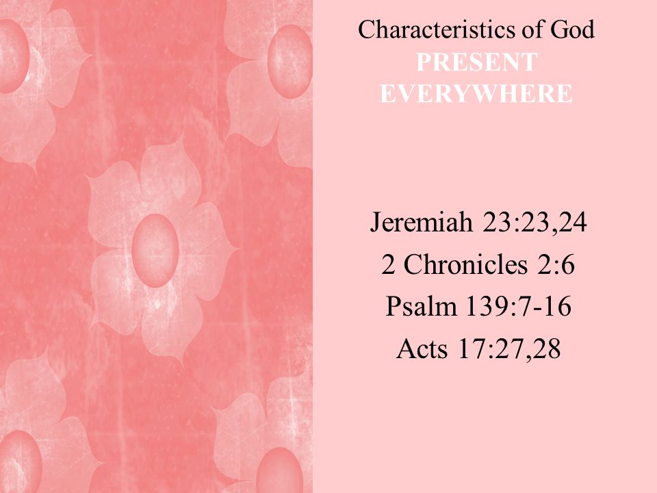 Characteristics of God PRESENT EVERYWHERE Jeremiah 23:23,24 2 Chronicles 2:6 Psalm 139:7-16 Acts 17:27,28