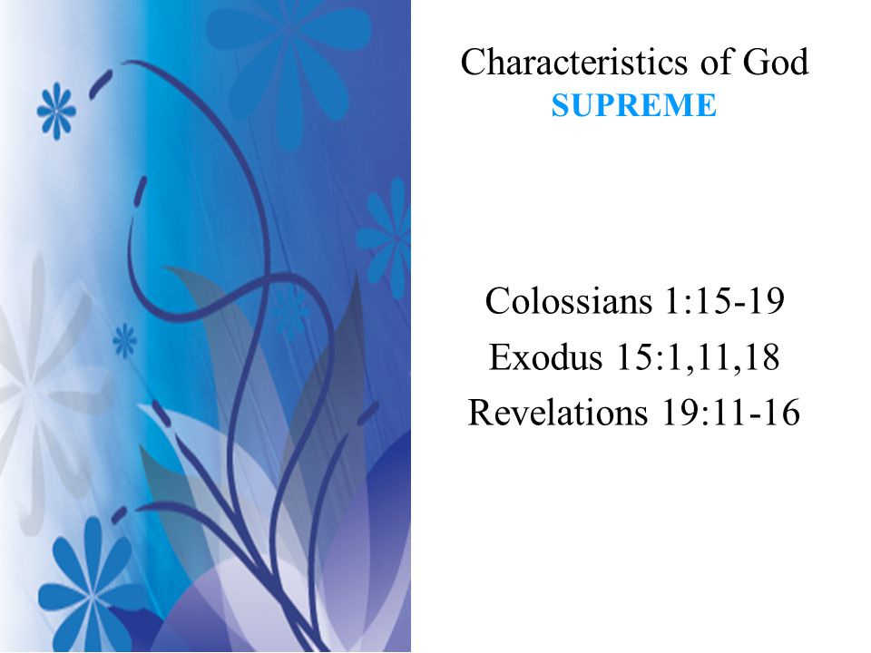 Characteristics of God SUPREME Colossians 1:15-19 Exodus 15:1,11,18 Revelations 19:11-16