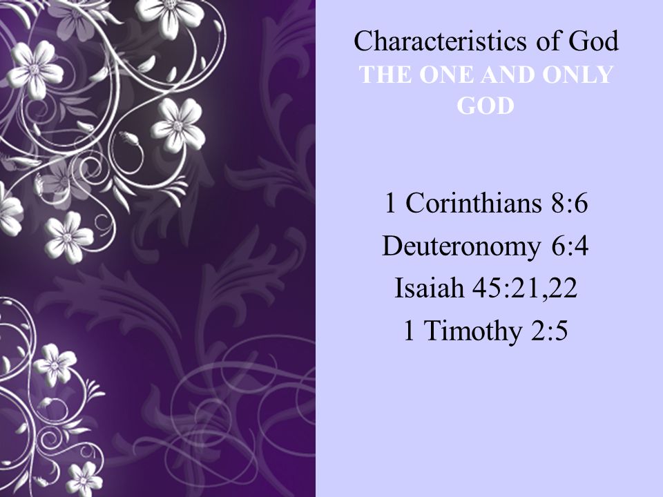 Characteristics of God THE ONE AND ONLY GOD 1 Corinthians 8:6 Deuteronomy 6:4 Isaiah 45:21,22 1 Timothy 2:5