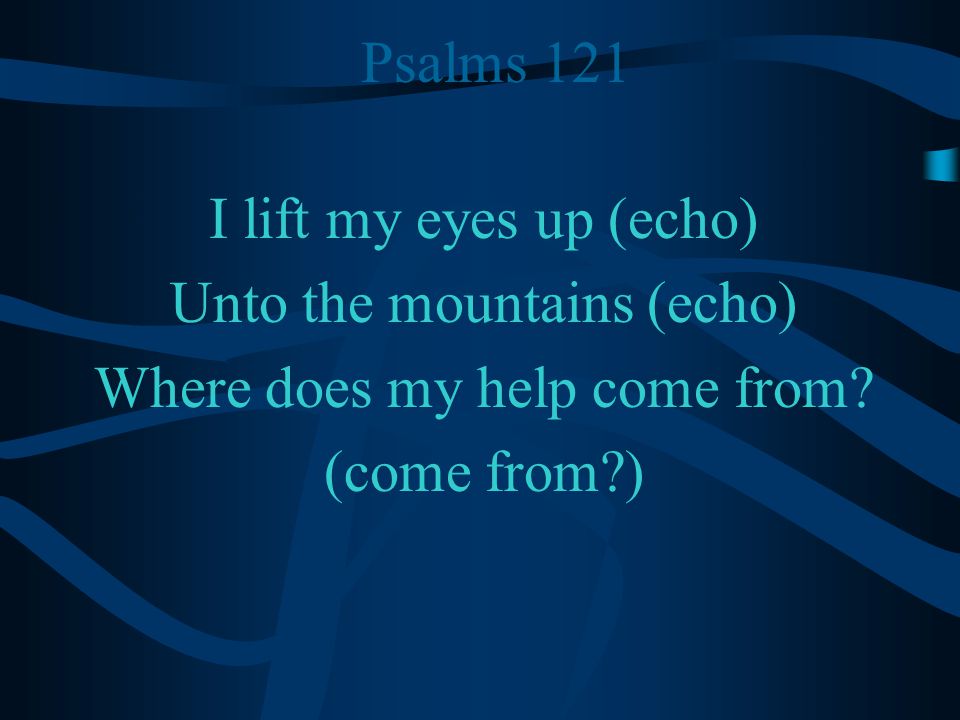 Psalms 121 I lift my eyes up (echo) Unto the mountains (echo) Where does my help come from.
