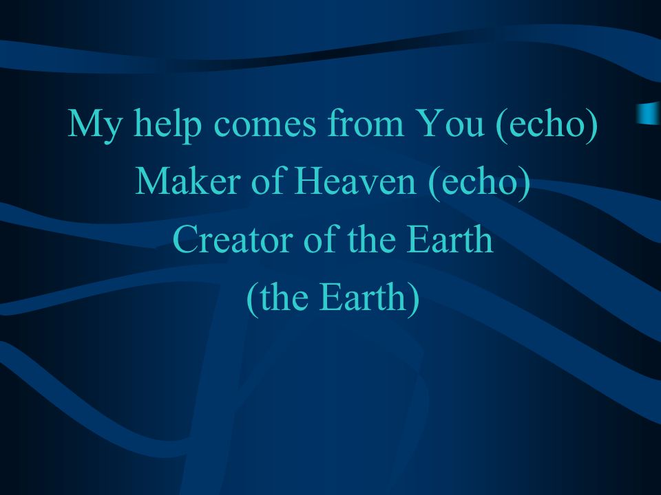 My help comes from You (echo) Maker of Heaven (echo) Creator of the Earth (the Earth)