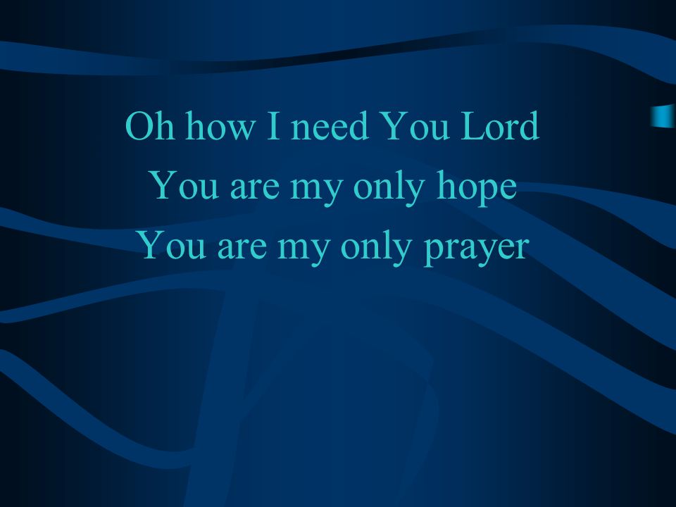 Oh how I need You Lord You are my only hope You are my only prayer