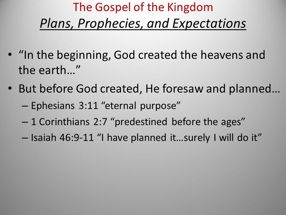 In the beginning, God created the heavens and the earth… But before God created, He foresaw and planned… – Ephesians 3:11 eternal purpose – 1 Corinthians 2:7 predestined before the ages – Isaiah 46:9-11 I have planned it…surely I will do it The Gospel of the Kingdom Plans, Prophecies, and Expectations