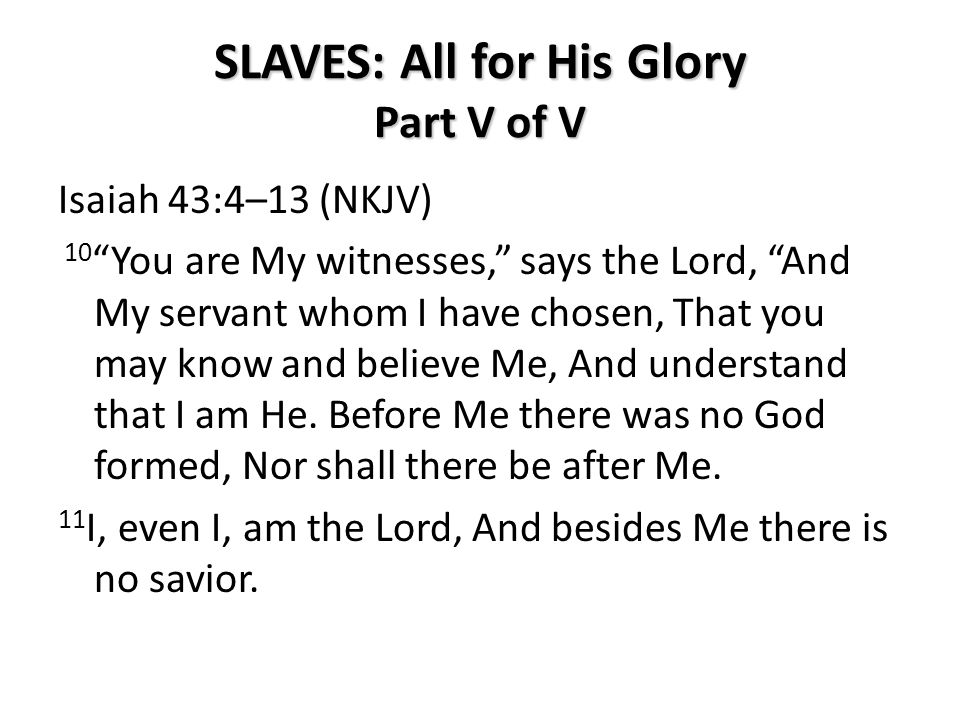 SLAVES: All for His Glory Part V of V Isaiah 43:4–13 (NKJV) 10 You are My witnesses, says the Lord, And My servant whom I have chosen, That you may know and believe Me, And understand that I am He.