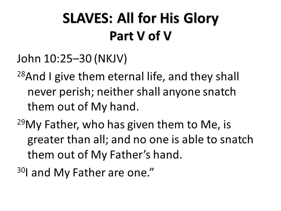 SLAVES: All for His Glory Part V of V John 10:25–30 (NKJV) 28 And I give them eternal life, and they shall never perish; neither shall anyone snatch them out of My hand.