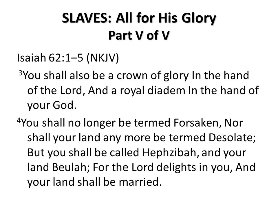 SLAVES: All for His Glory Part V of V Isaiah 62:1–5 (NKJV) 3 You shall also be a crown of glory In the hand of the Lord, And a royal diadem In the hand of your God.