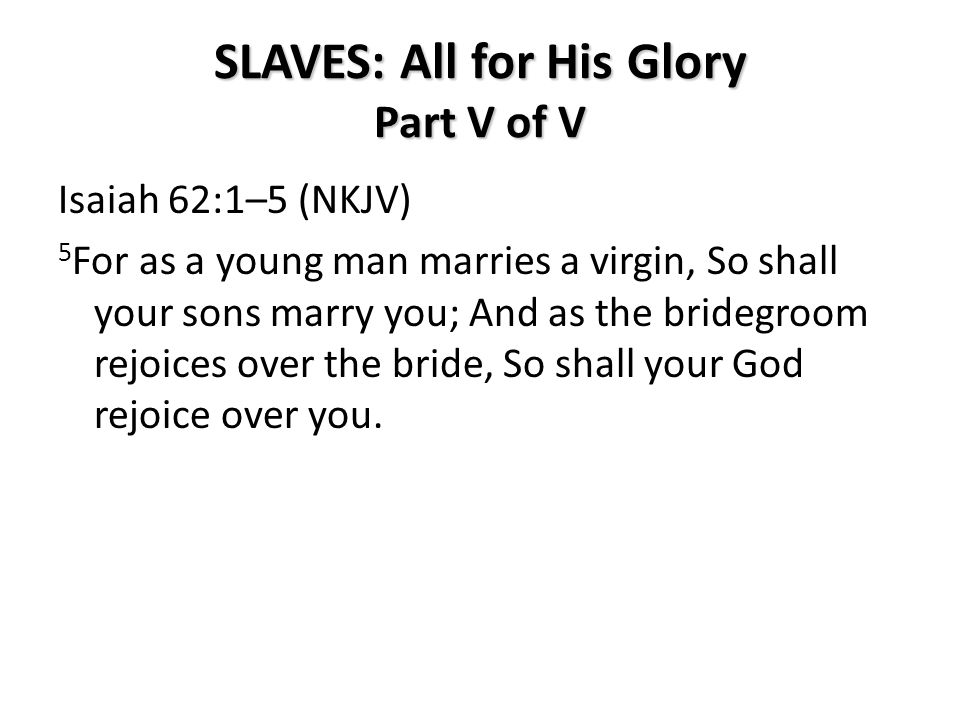 SLAVES: All for His Glory Part V of V Isaiah 62:1–5 (NKJV) 5 For as a young man marries a virgin, So shall your sons marry you; And as the bridegroom rejoices over the bride, So shall your God rejoice over you.