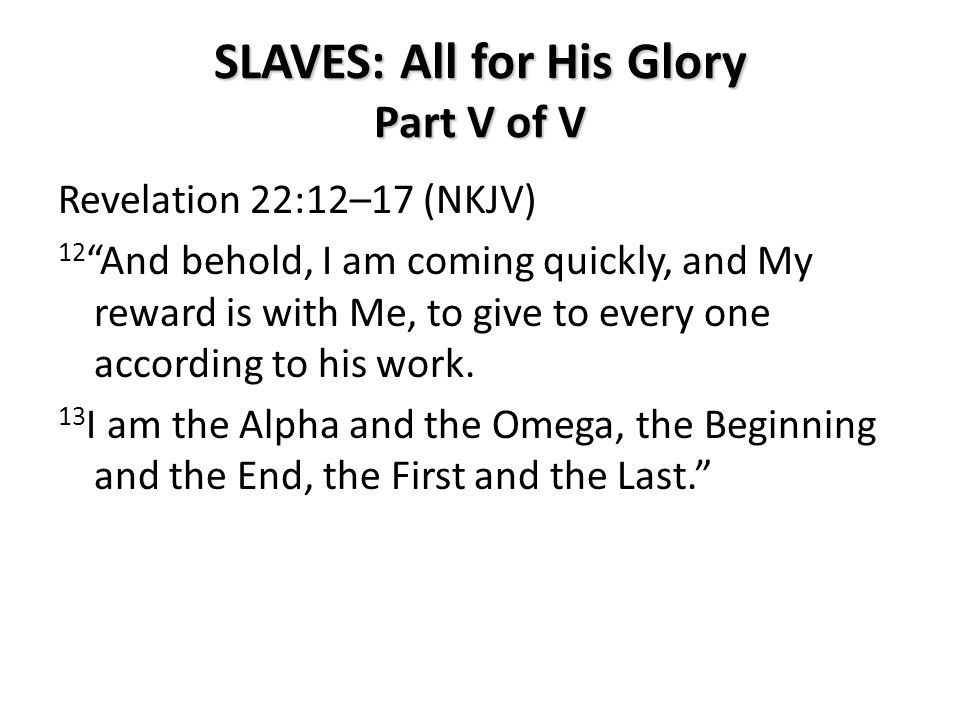 SLAVES: All for His Glory Part V of V Revelation 22:12–17 (NKJV) 12 And behold, I am coming quickly, and My reward is with Me, to give to every one according to his work.