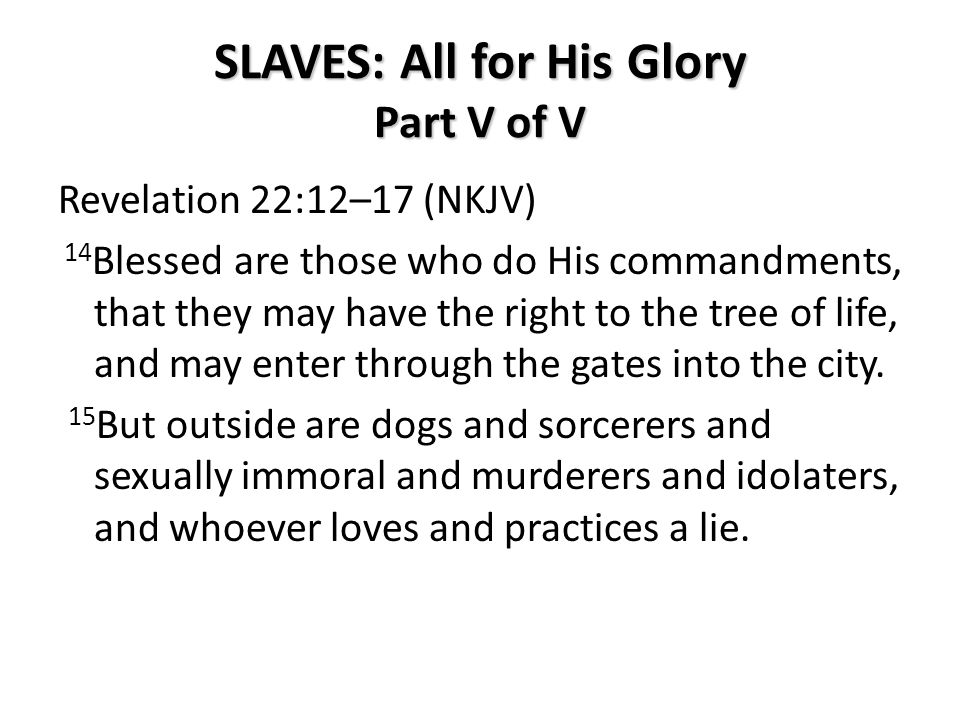 SLAVES: All for His Glory Part V of V Revelation 22:12–17 (NKJV) 14 Blessed are those who do His commandments, that they may have the right to the tree of life, and may enter through the gates into the city.