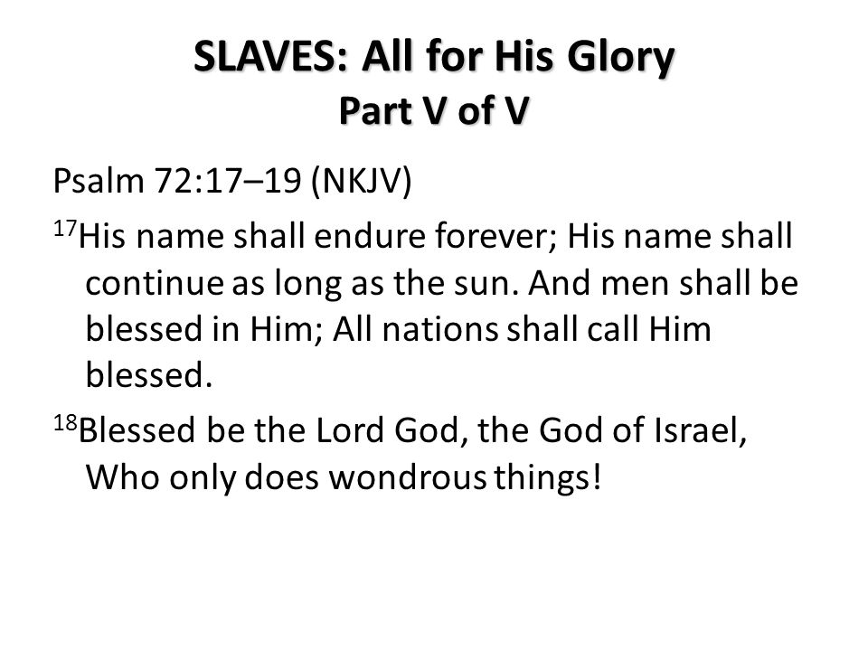 SLAVES: All for His Glory Part V of V Psalm 72:17–19 (NKJV) 17 His name shall endure forever; His name shall continue as long as the sun.