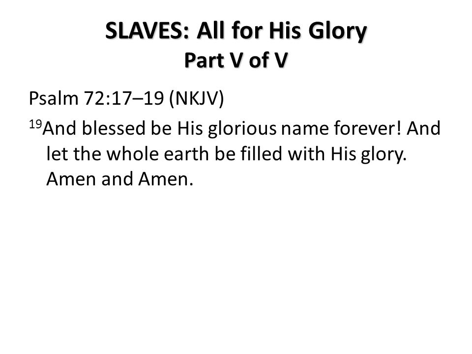 SLAVES: All for His Glory Part V of V Psalm 72:17–19 (NKJV) 19 And blessed be His glorious name forever.