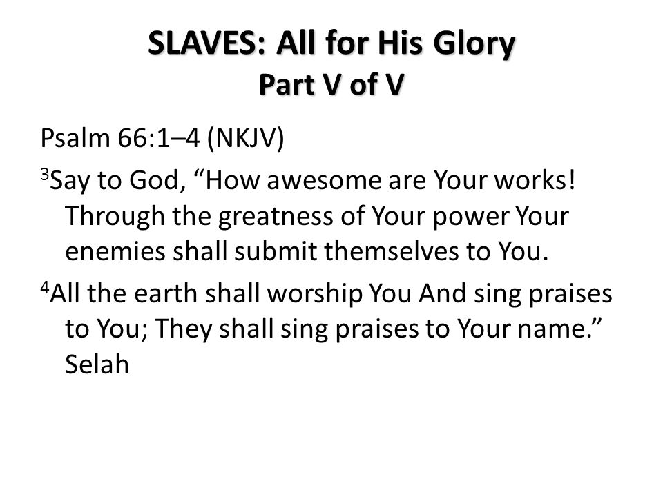 SLAVES: All for His Glory Part V of V Psalm 66:1–4 (NKJV) 3 Say to God, How awesome are Your works.