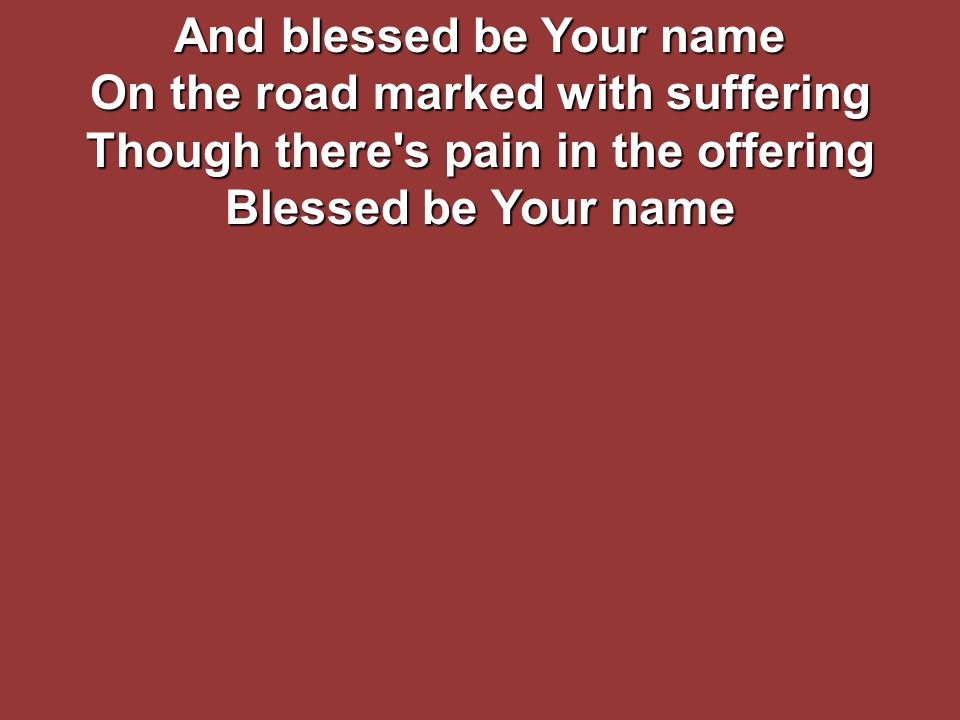 And blessed be Your name On the road marked with suffering Though there s pain in the offering Blessed be Your name