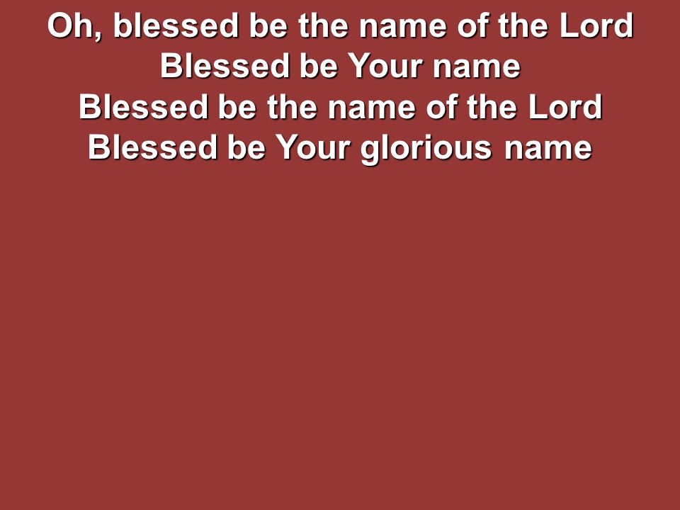 Oh, blessed be the name of the Lord Blessed be Your name Blessed be the name of the Lord Blessed be Your glorious name