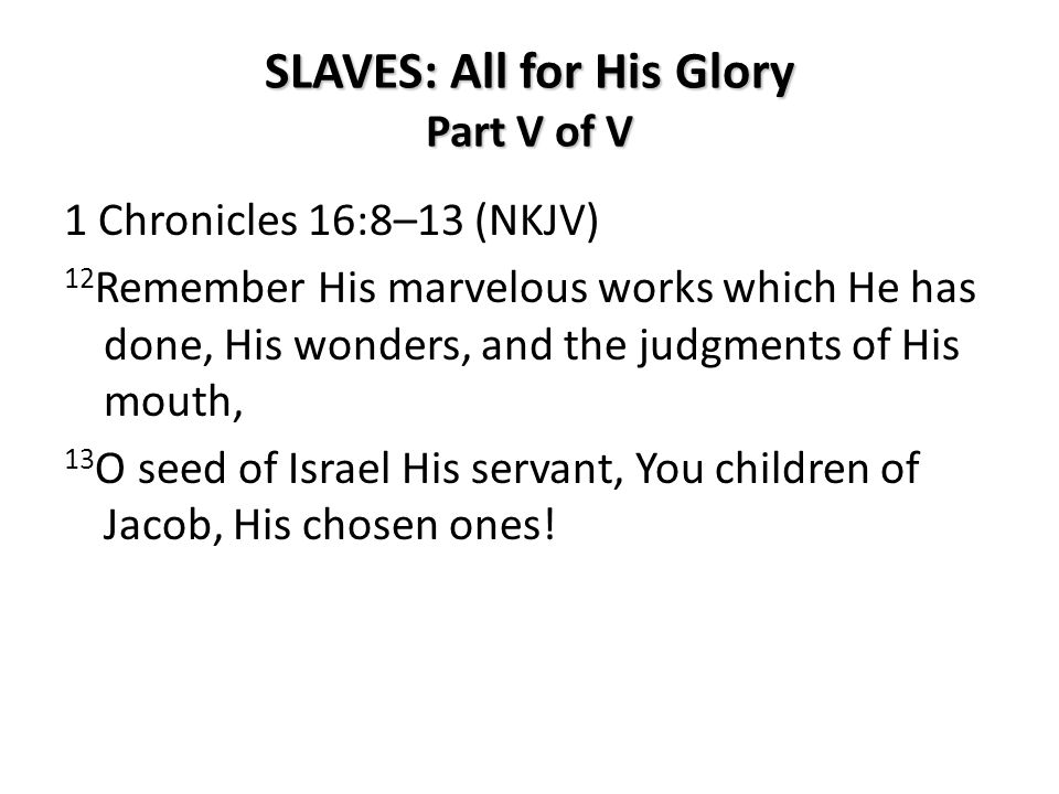 SLAVES: All for His Glory Part V of V 1 Chronicles 16:8–13 (NKJV) 12 Remember His marvelous works which He has done, His wonders, and the judgments of His mouth, 13 O seed of Israel His servant, You children of Jacob, His chosen ones!