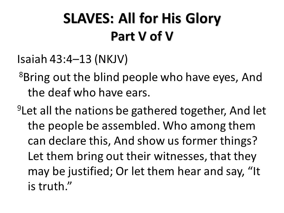 SLAVES: All for His Glory Part V of V Isaiah 43:4–13 (NKJV) 8 Bring out the blind people who have eyes, And the deaf who have ears.