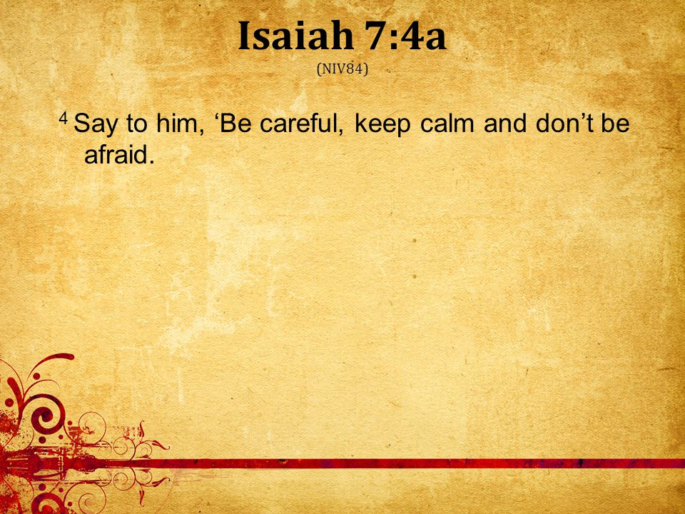Isaiah 7:4a (NIV84) 4 Say to him, ‘Be careful, keep calm and don’t be afraid.