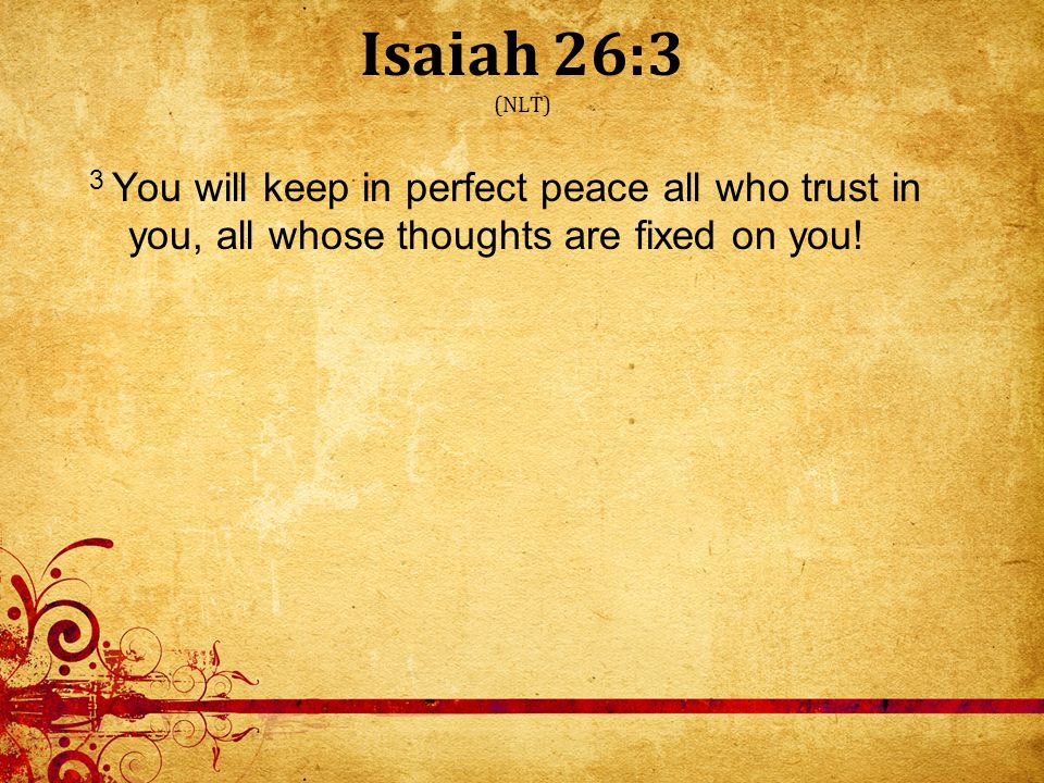 Isaiah 26:3 (NLT) 3 You will keep in perfect peace all who trust in you, all whose thoughts are fixed on you!