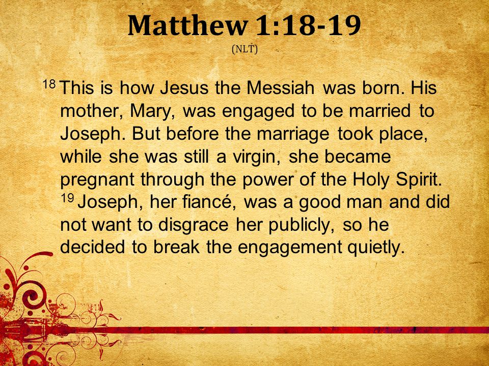 Matthew 1:18-19 (NLT) 18 This is how Jesus the Messiah was born.