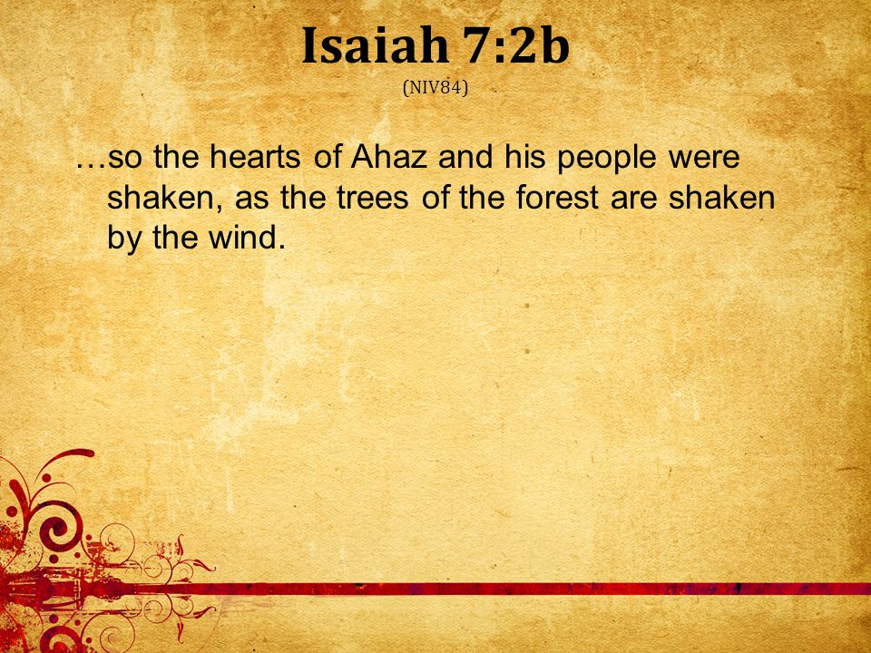 Isaiah 7:2b (NIV84) …so the hearts of Ahaz and his people were shaken, as the trees of the forest are shaken by the wind.