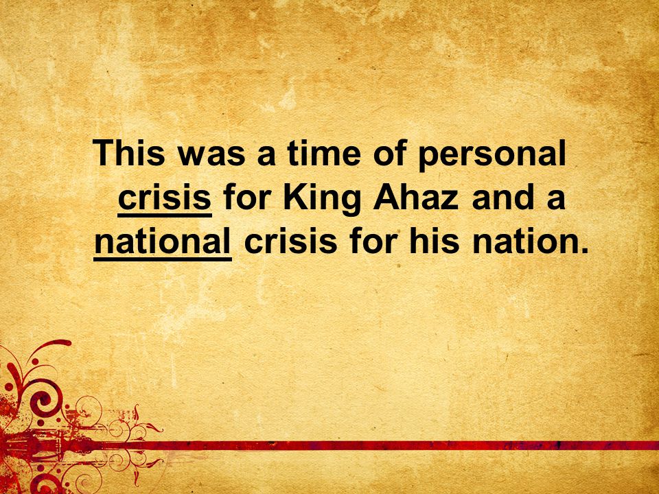 This was a time of personal crisis for King Ahaz and a national crisis for his nation.