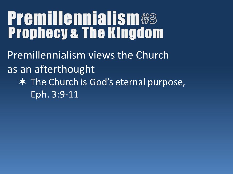 Premillennialism views the Church as an afterthought ✶ The Church is God’s eternal purpose, Eph.